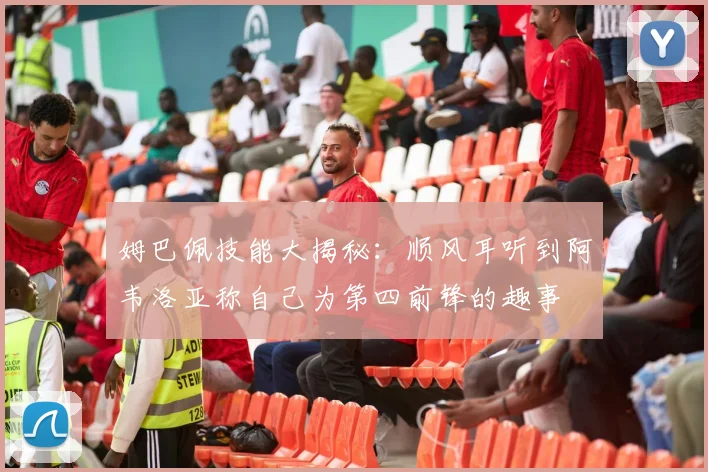 姆巴佩技能大揭秘：顺风耳听到阿韦洛亚称自己为第四前锋的趣事